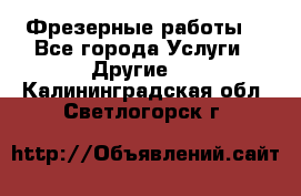 Фрезерные работы  - Все города Услуги » Другие   . Калининградская обл.,Светлогорск г.